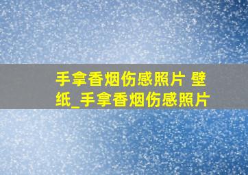 手拿香烟伤感照片 壁纸_手拿香烟伤感照片